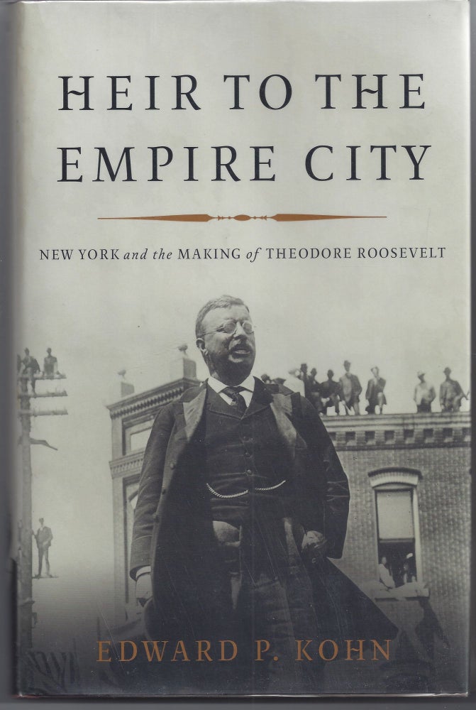 Item #007365 Heir to the Empire City: New York and the Making of Theodore Roosevelt. Edward P. Kohn.