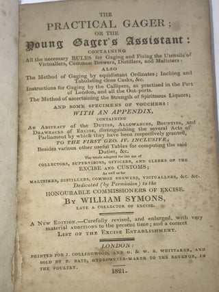 The Practical Gager: or, the Young Gager's Assistant. Containing Those Things which are actually practiced, and which are absolutely necessary to be known and understood by every Person that is employed as a Gager or Officer in the Revenue of Excise. To which are added, All the necessary Tables for gaging and fixing the Utensils of Victuallers, Common Brewers, and Distillers.