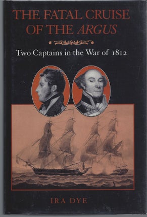 Item #007547 Fatal Cruise of the Argus; Two Captains in the War of 1812. Ira Dye
