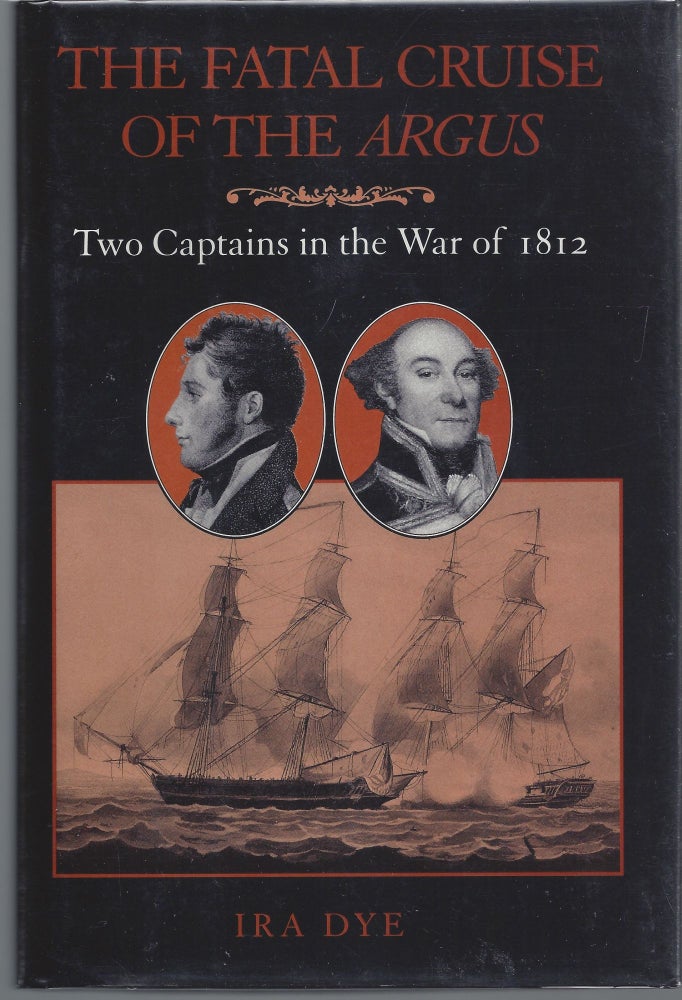 Item #007547 Fatal Cruise of the Argus; Two Captains in the War of 1812. Ira Dye.