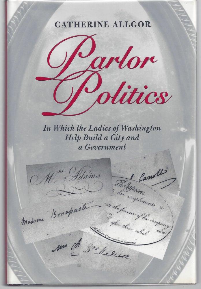 Item #009619 Parlor Politics: In Which the Ladies of Washington Help Build a City and a Government. Catherine Allgor.