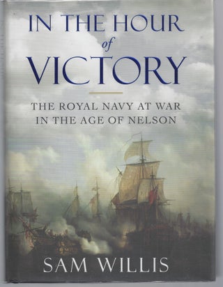 Item #009624 In the Hour of Victory: The Royal Navy at War in the Age of Nelson. Sam Willis