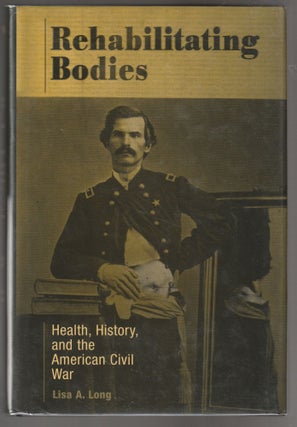 Item #011769 Rehabilitating Bodies: Health, History, and the American Civil War. Lisa A. Long