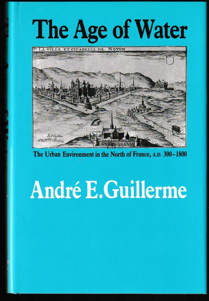 Item #012021 The Age of Water: The Urban Environment in the North of France, A. D. 300-1800. Andre E. Guillerme.