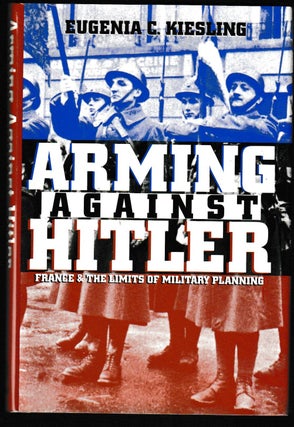 Item #012024 Arming Against Hitler: France and the Limits of Military Planning. Eugenia C. Kiesling