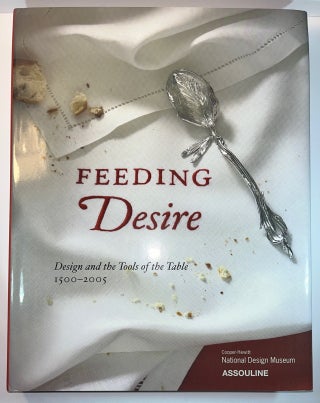 Item #013639 Feeding Desire: Design and the Tools of the Table, 1500-2005. Sarah D. Coffin, Ellen...