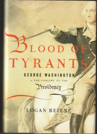 Item #014022 Blood of Tyrants: George Washington & the Forging of the Presidency. Logan Beirne